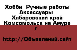 Хобби. Ручные работы Аксессуары. Хабаровский край,Комсомольск-на-Амуре г.